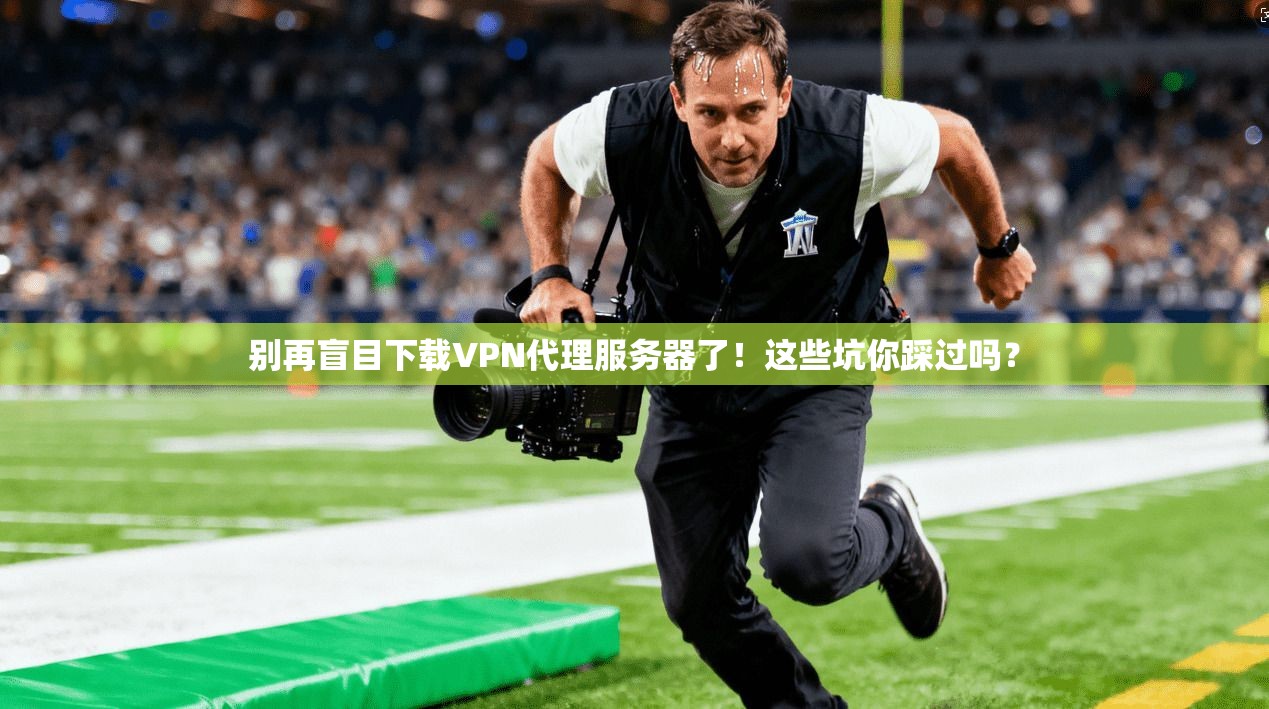 别再盲目下载VPN代理服务器了！这些坑你踩过吗？