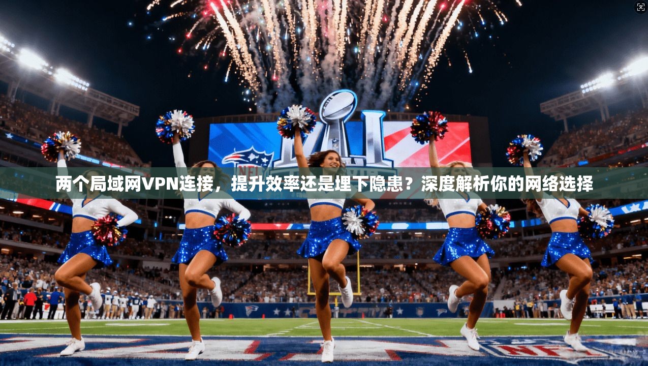 两个局域网VPN连接，提升效率还是埋下隐患？深度解析你的网络选择