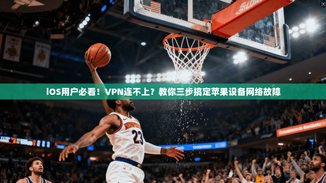 iOS用户必看！VPN连不上？教你三步搞定苹果设备网络故障