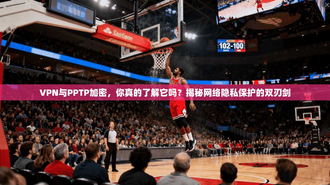 VPN与PPTP加密，你真的了解它吗？揭秘网络隐私保护的双刃剑