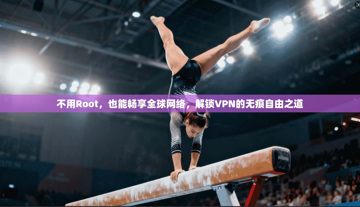 不用Root，也能畅享全球网络，解锁VPN的无痕自由之道
