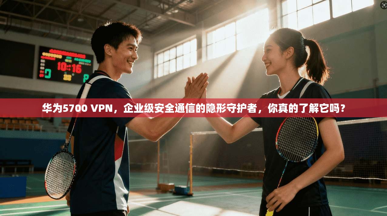 华为5700 VPN，企业级安全通信的隐形守护者，你真的了解它吗？