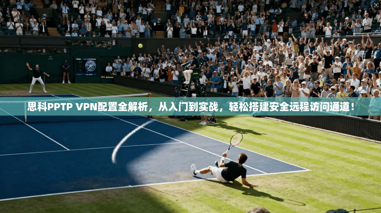 思科PPTP VPN配置全解析，从入门到实战，轻松搭建安全远程访问通道！