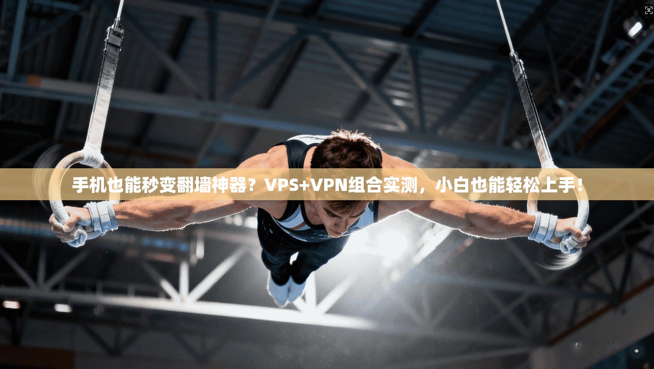 手机也能秒变翻墙神器？VPS+VPN组合实测，小白也能轻松上手！