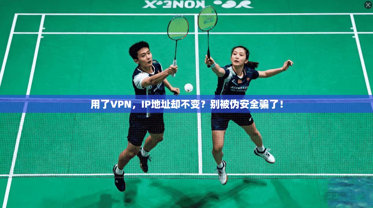 用了VPN，IP地址却不变？别被伪安全骗了！