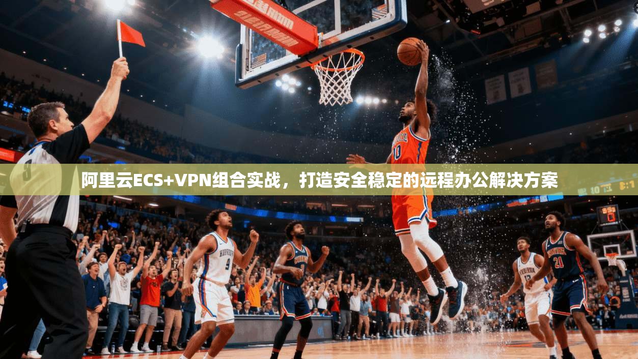 阿里云ECS+VPN组合实战，打造安全稳定的远程办公解决方案