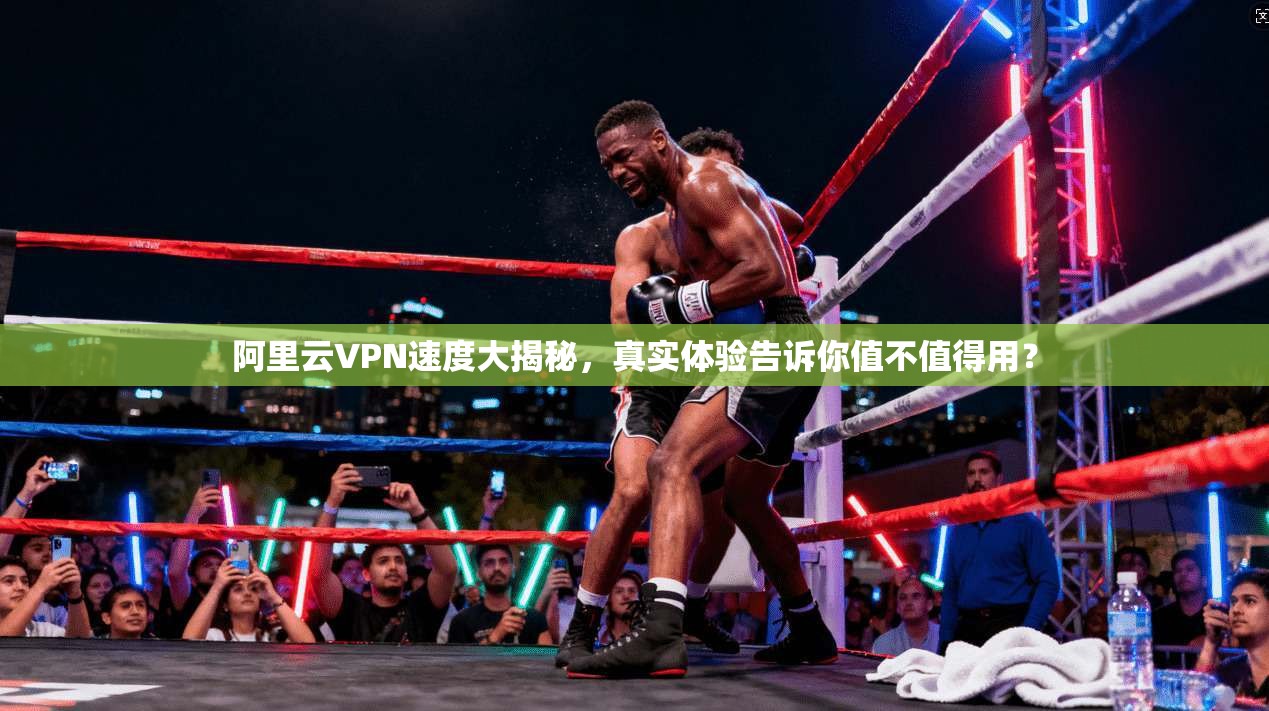 阿里云VPN速度大揭秘，真实体验告诉你值不值得用？