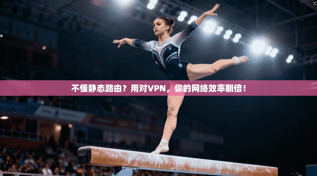 不懂静态路由？用对VPN，你的网络效率翻倍！