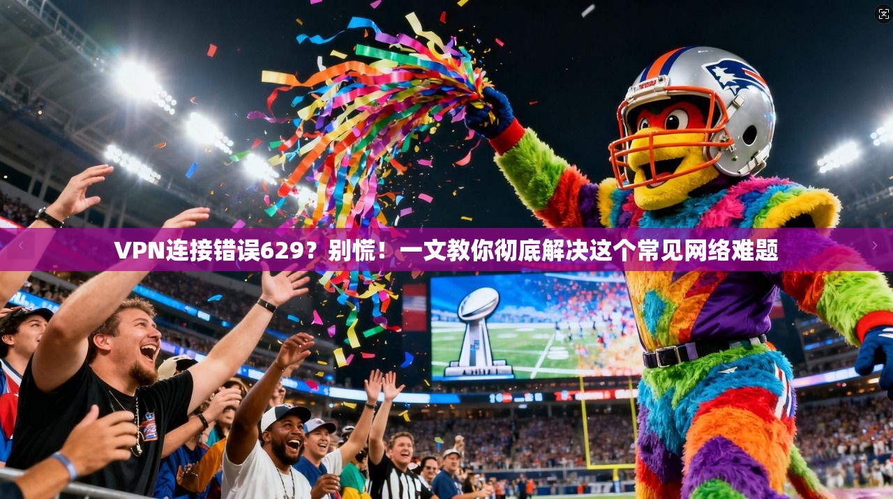 VPN连接错误629？别慌！一文教你彻底解决这个常见网络难题
