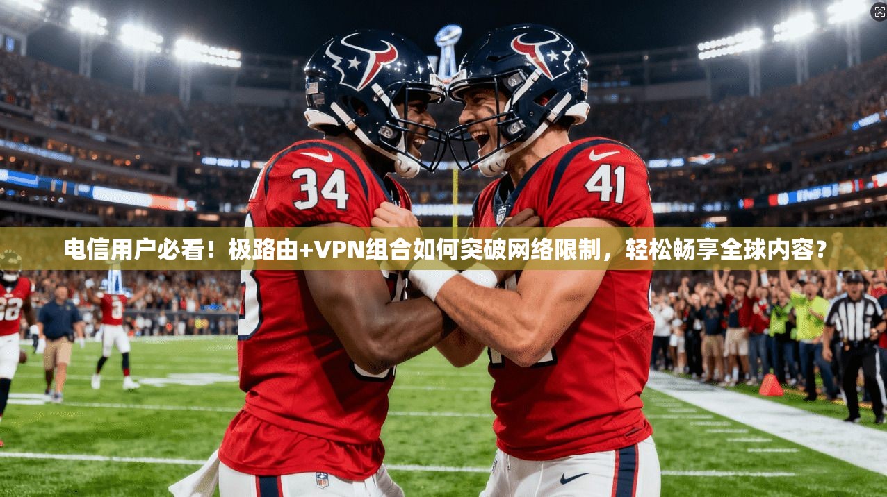 电信用户必看！极路由+VPN组合如何突破网络限制，轻松畅享全球内容？