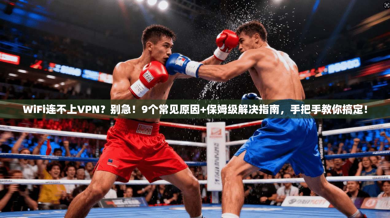 WiFi连不上VPN？别急！9个常见原因+保姆级解决指南，手把手教你搞定！
