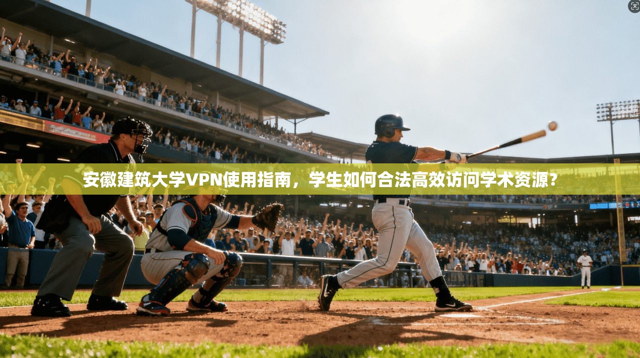 安徽建筑大学VPN使用指南，学生如何合法高效访问学术资源？