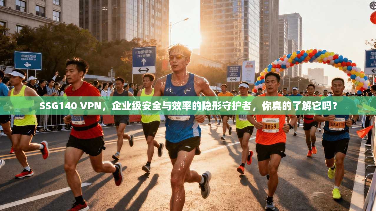 SSG140 VPN，企业级安全与效率的隐形守护者，你真的了解它吗？