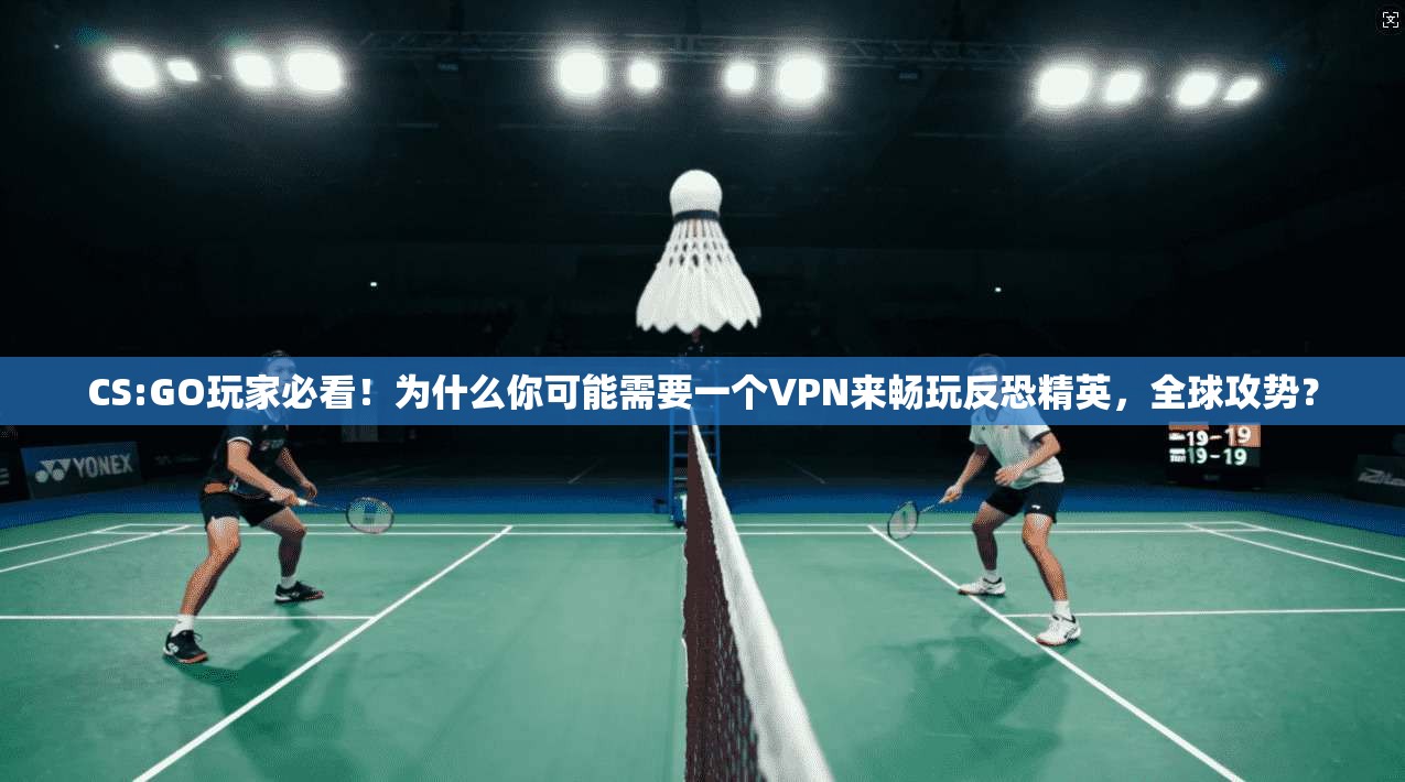 CS:GO玩家必看！为什么你可能需要一个VPN来畅玩反恐精英，全球攻势？