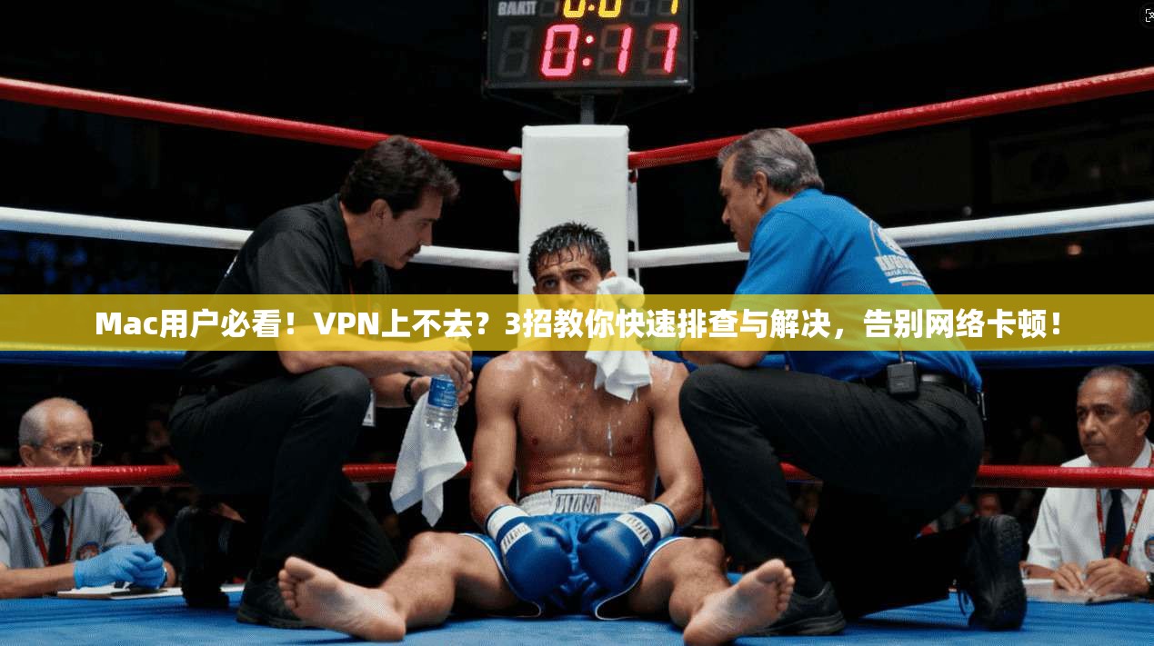 Mac用户必看！VPN上不去？3招教你快速排查与解决，告别网络卡顿！