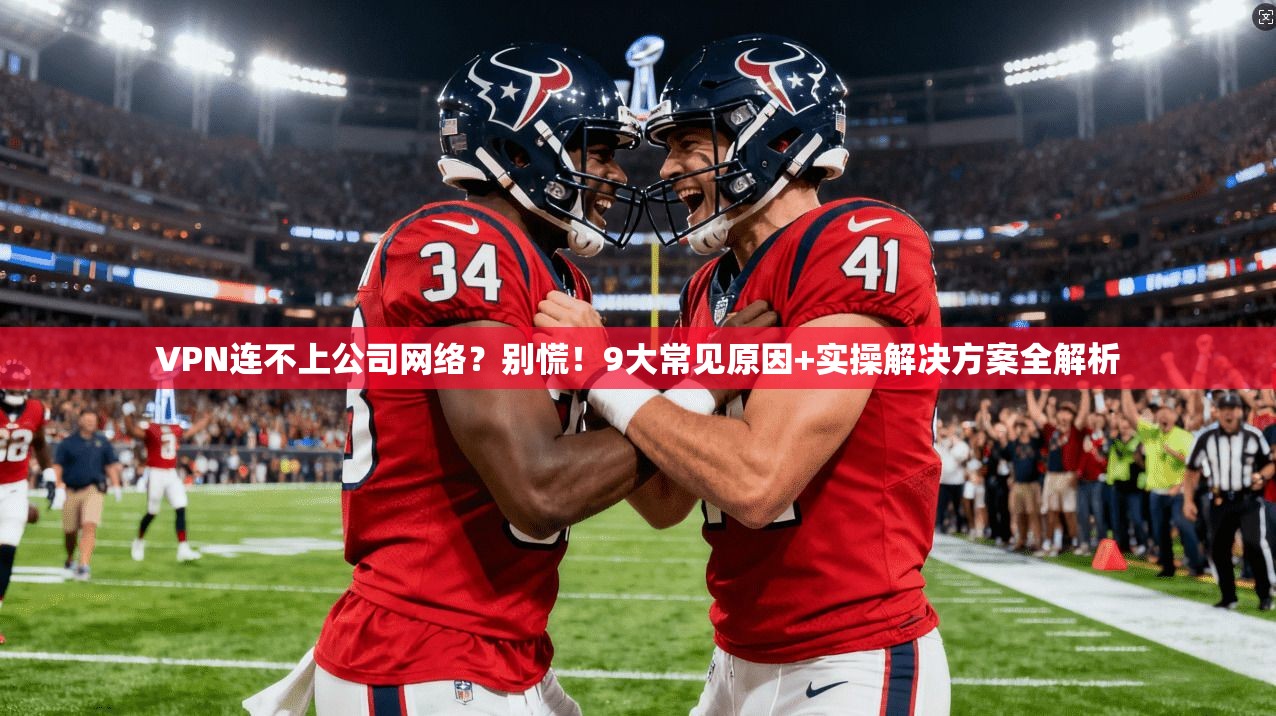 VPN连不上公司网络？别慌！9大常见原因+实操解决方案全解析