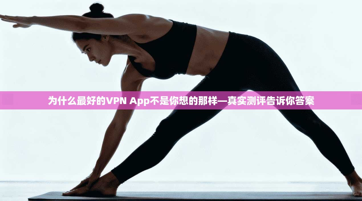 为什么最好的VPN App不是你想的那样—真实测评告诉你答案