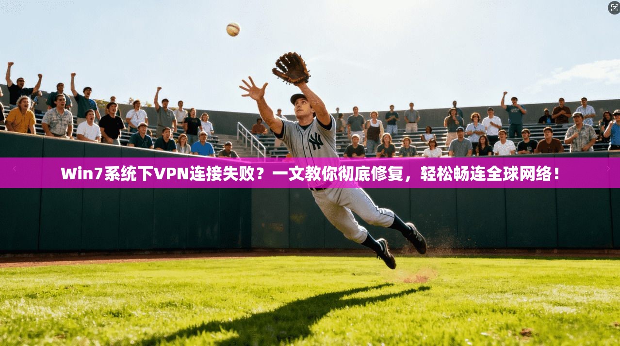 Win7系统下VPN连接失败？一文教你彻底修复，轻松畅连全球网络！