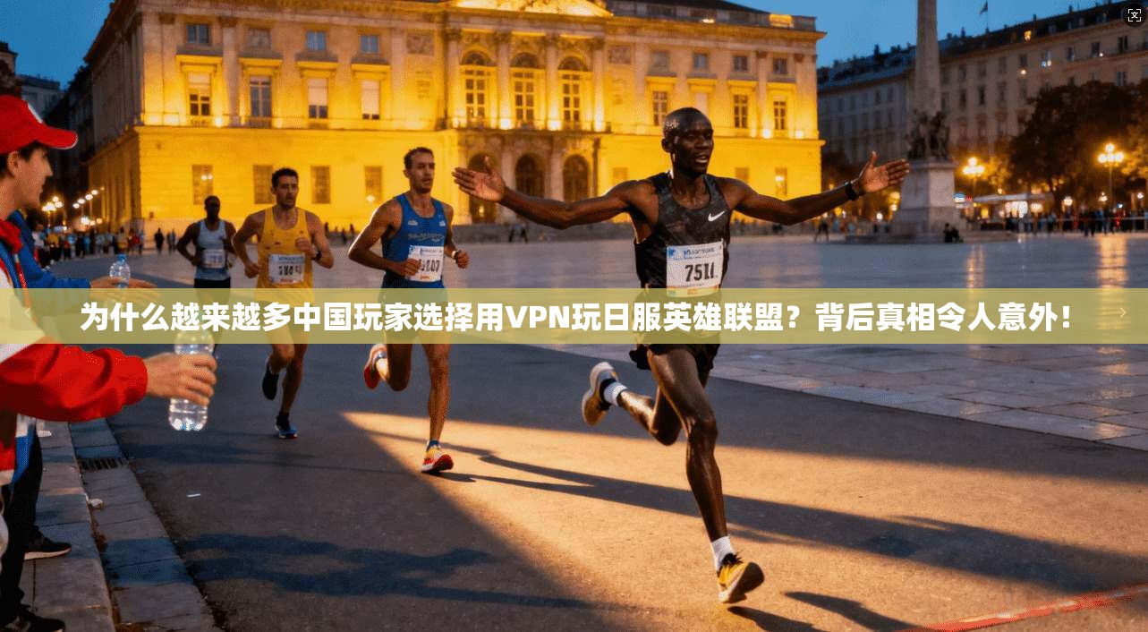 为什么越来越多中国玩家选择用VPN玩日服英雄联盟？背后真相令人意外！