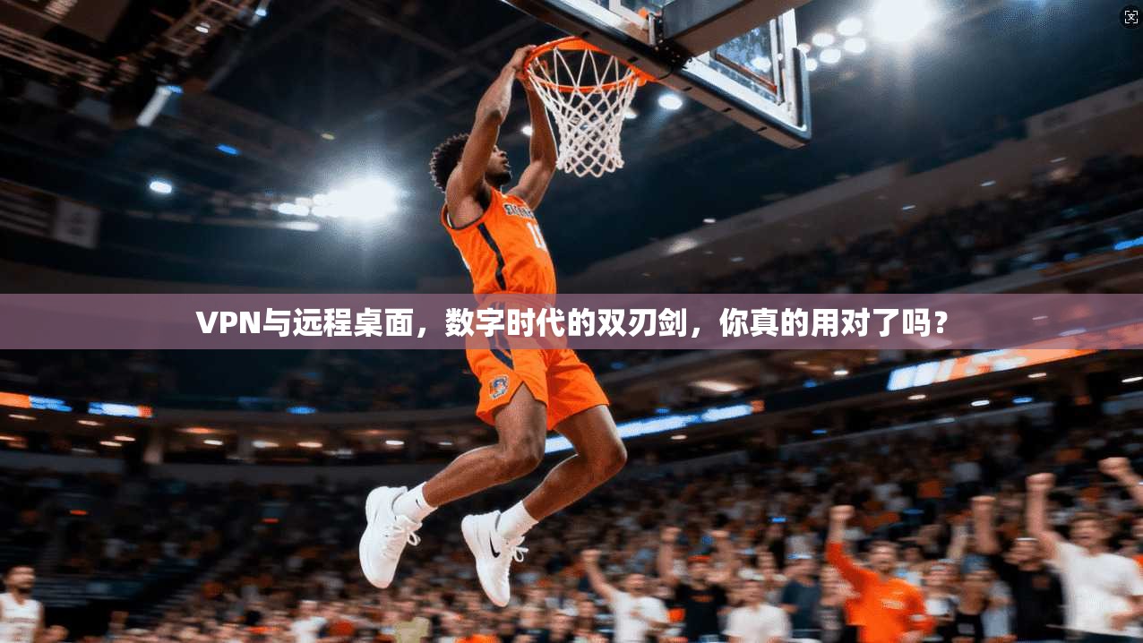 VPN与远程桌面，数字时代的双刃剑，你真的用对了吗？