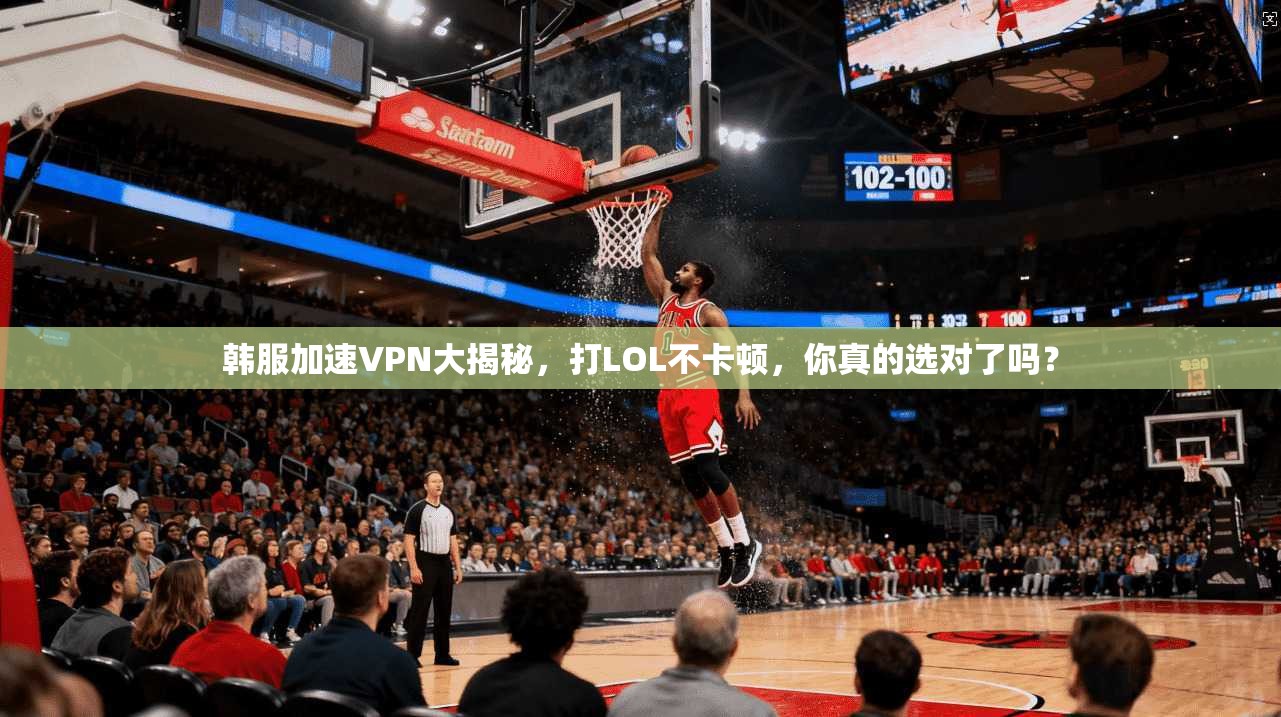 韩服加速VPN大揭秘，打LOL不卡顿，你真的选对了吗？