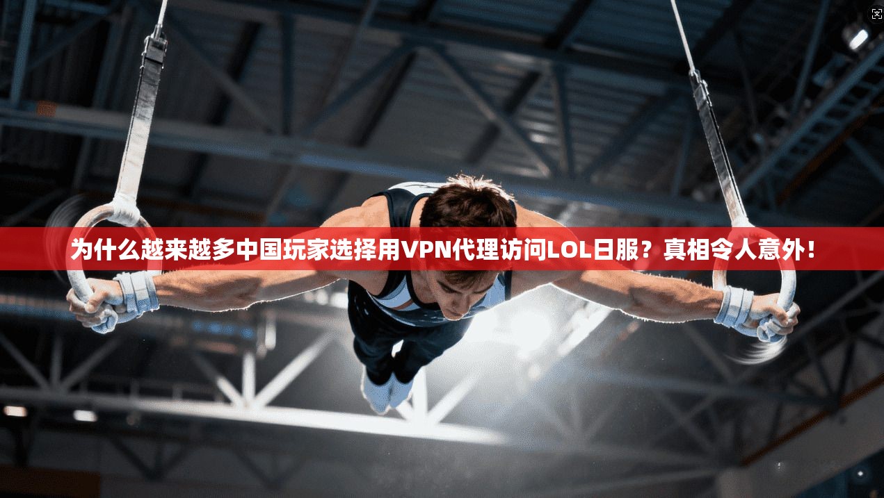 为什么越来越多中国玩家选择用VPN代理访问LOL日服？真相令人意外！