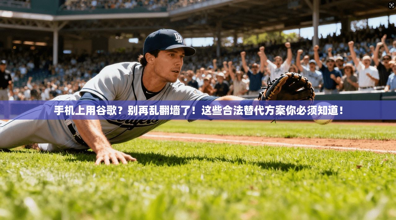 手机上用谷歌？别再乱翻墙了！这些合法替代方案你必须知道！