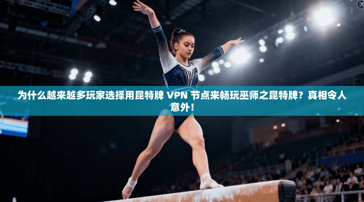 为什么越来越多玩家选择用昆特牌 VPN 节点来畅玩巫师之昆特牌？真相令人意外！