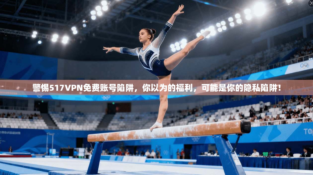 警惕517VPN免费账号陷阱，你以为的福利，可能是你的隐私陷阱！
