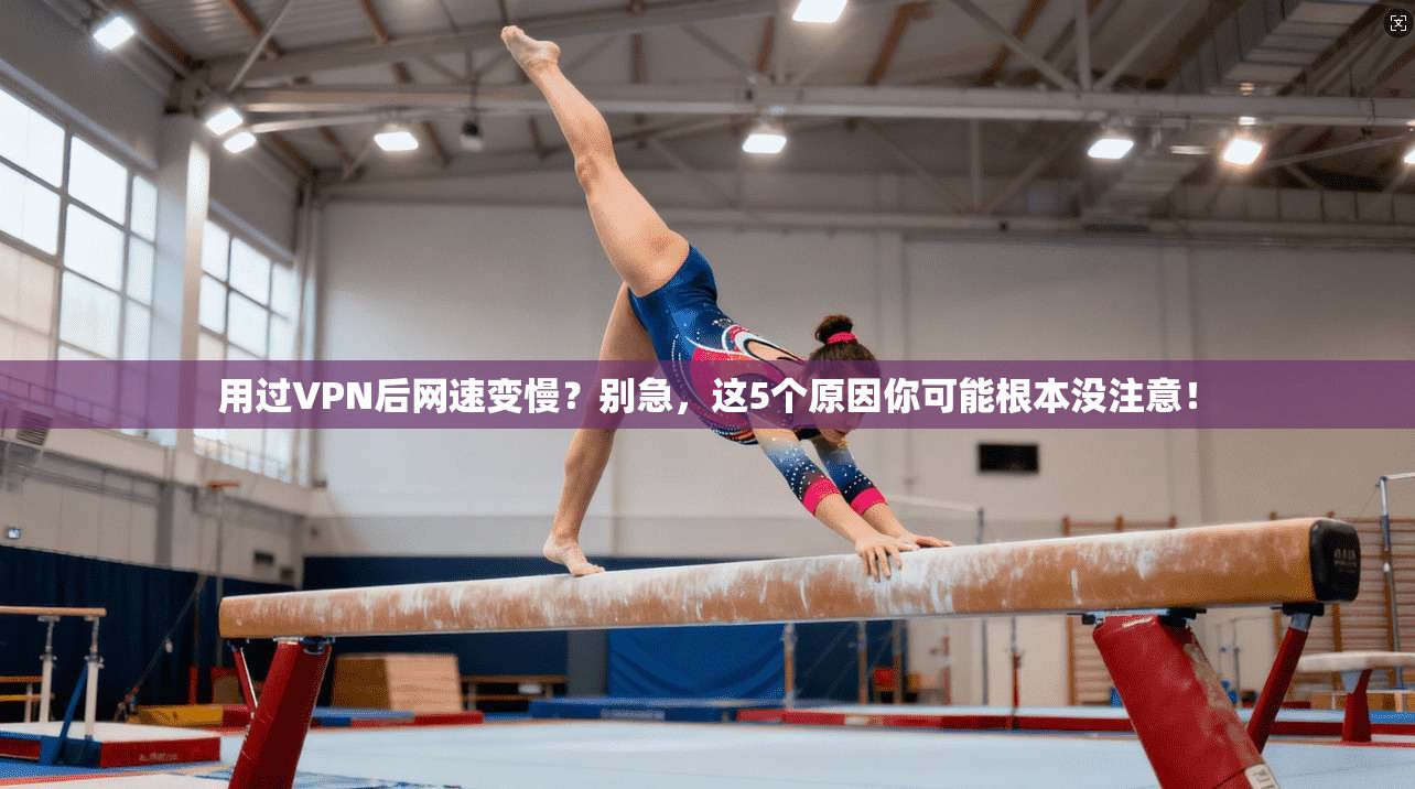 用过VPN后网速变慢？别急，这5个原因你可能根本没注意！