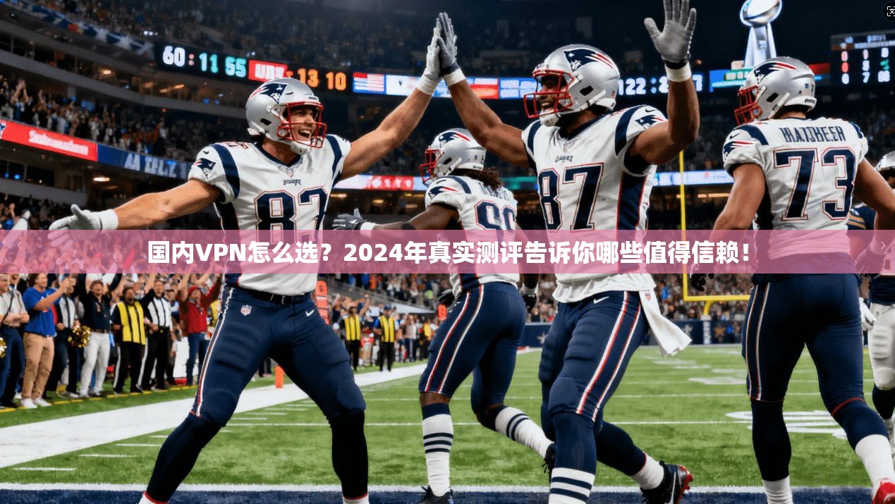 国内VPN怎么选？2024年真实测评告诉你哪些值得信赖！