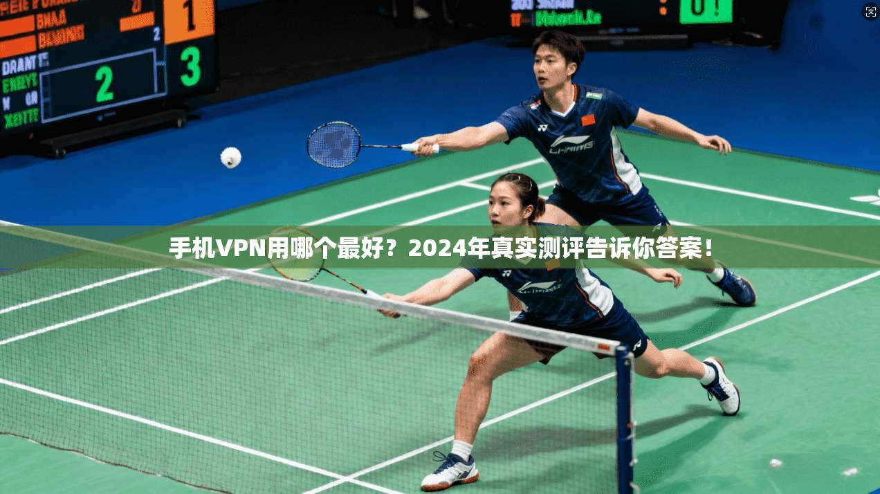 手机VPN用哪个最好?2024年真实测评告诉你答案!