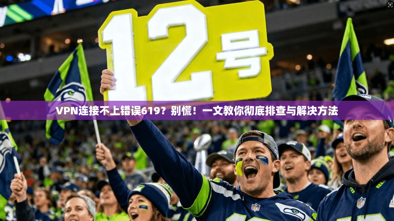 VPN连接不上错误619?别慌!一文教你彻底排查与解决方法
