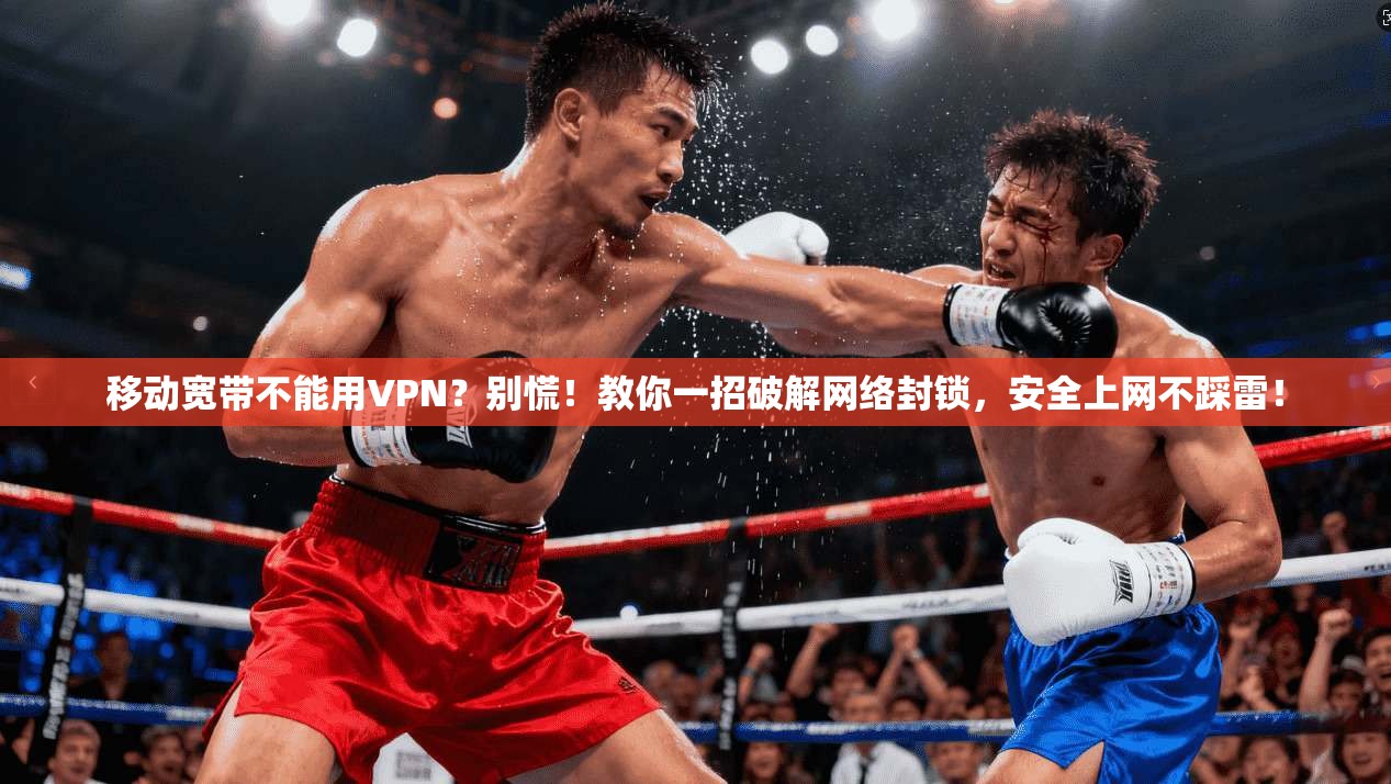 移动宽带不能用VPN？别慌！教你一招破解网络封锁，安全上网不踩雷！