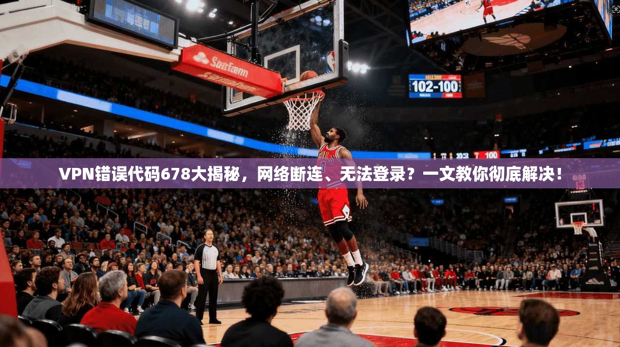 VPN错误代码678大揭秘，网络断连、无法登录？一文教你彻底解决！