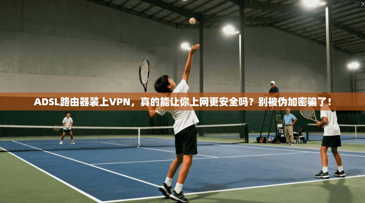 ADSL路由器装上VPN，真的能让你上网更安全吗？别被伪加密骗了！