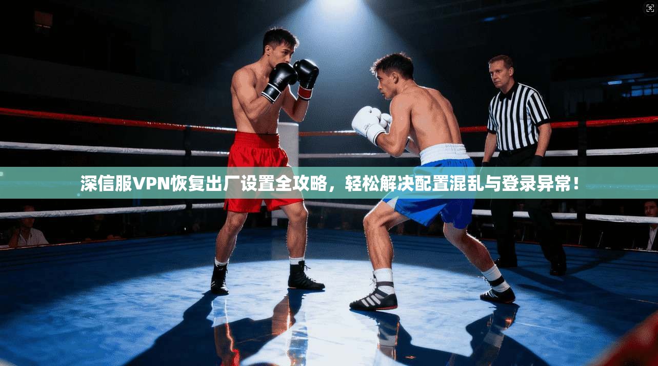 深信服VPN恢复出厂设置全攻略，轻松解决配置混乱与登录异常！