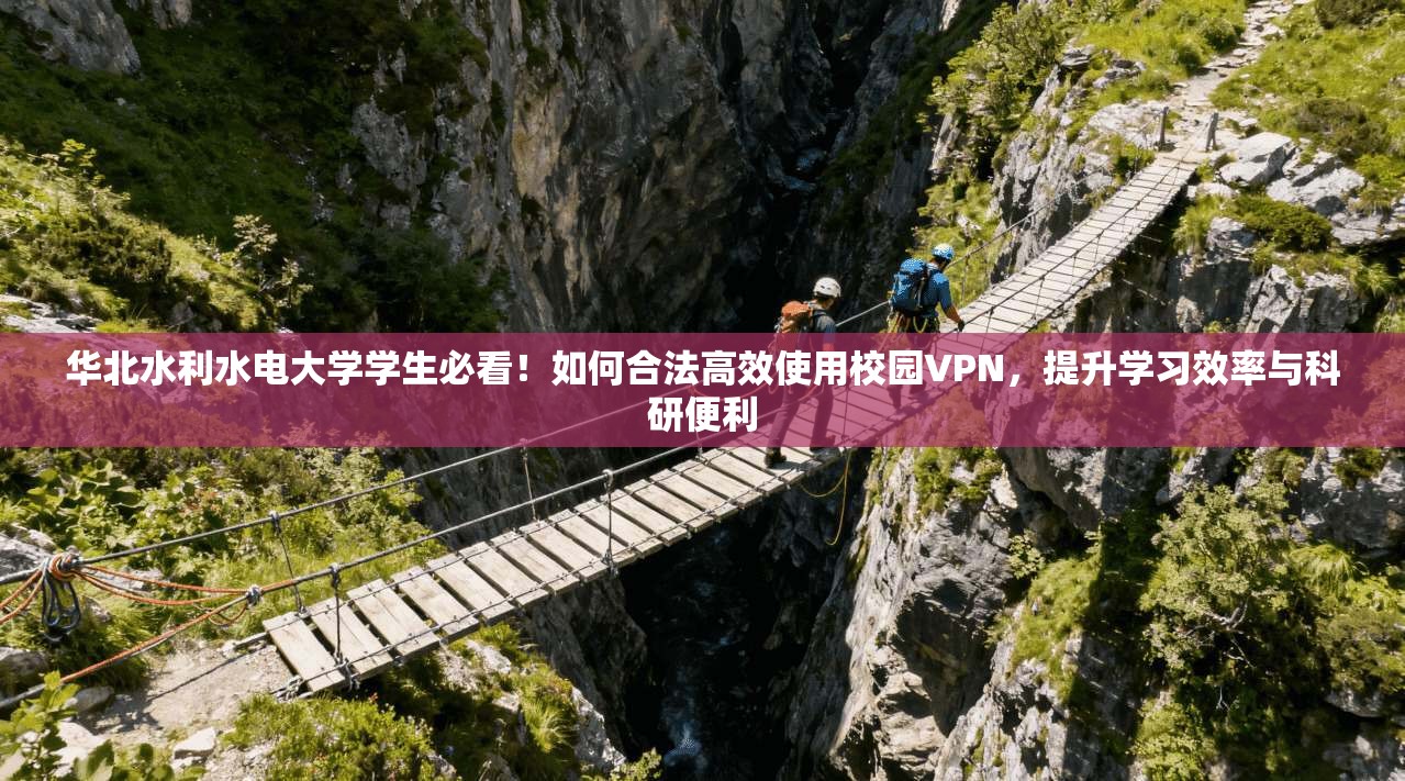 华北水利水电大学学生必看！如何合法高效使用校园VPN，提升学习效率与科研便利