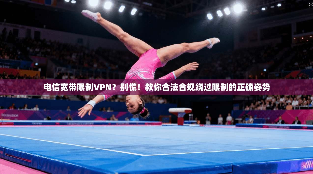 电信宽带限制VPN?别慌!教你合法合规绕过限制的正确姿势