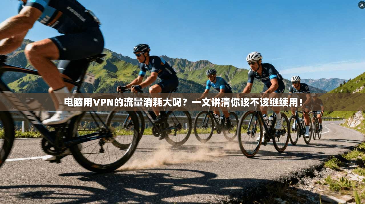 电脑用VPN的流量消耗大吗?一文讲清你该不该继续用!