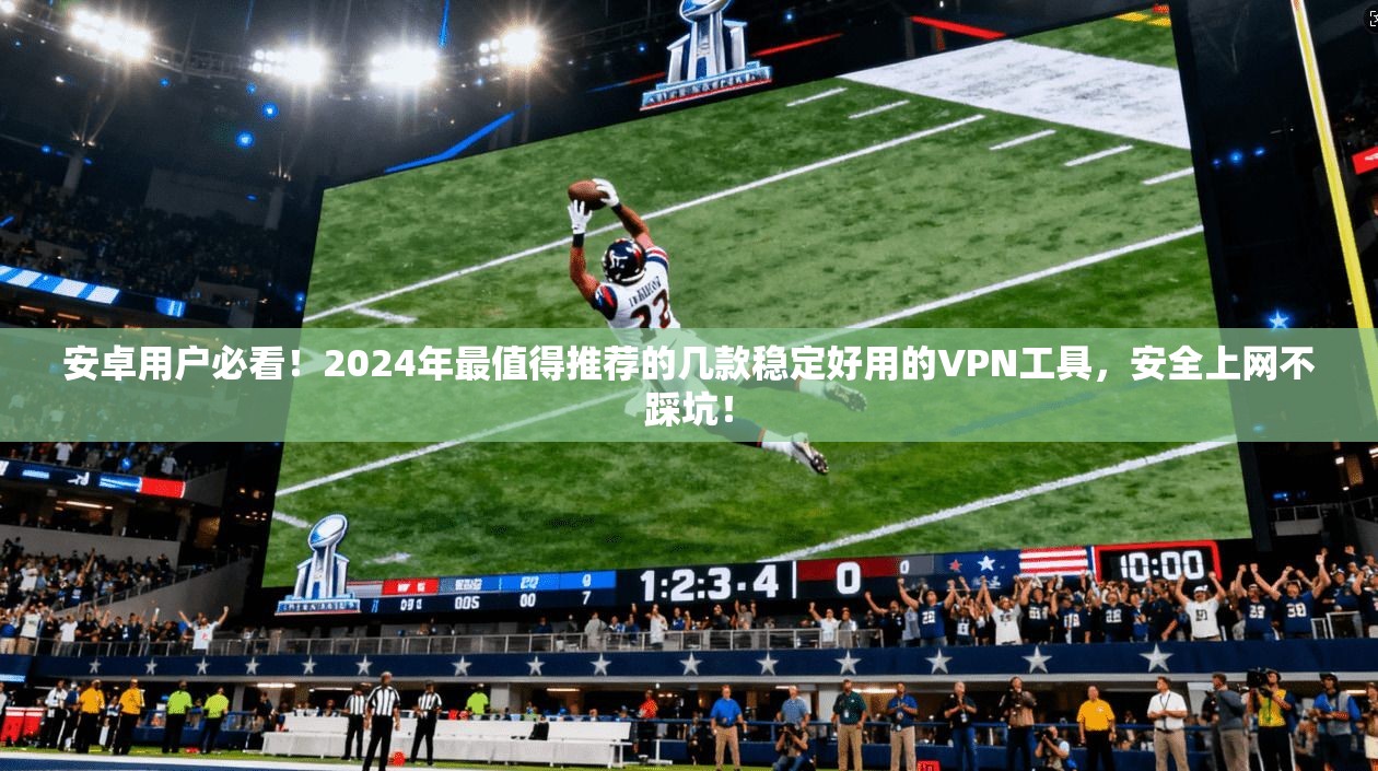 安卓用户必看！2024年最值得推荐的几款稳定好用的VPN工具，安全上网不踩坑！
