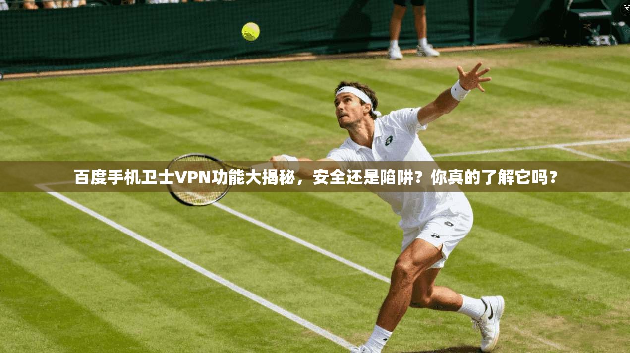 百度手机卫士VPN功能大揭秘，安全还是陷阱？你真的了解它吗？
