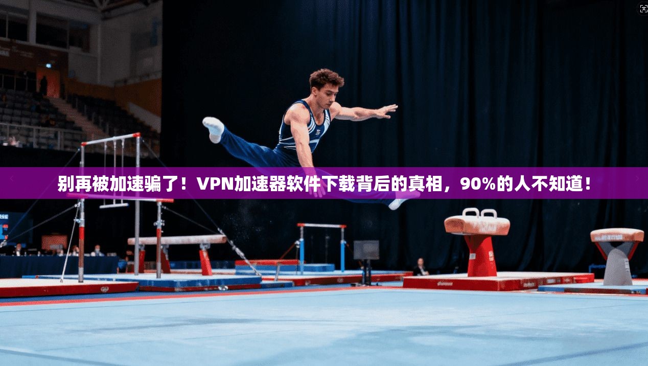 别再被加速骗了！VPN加速器软件下载背后的真相，90%的人不知道！