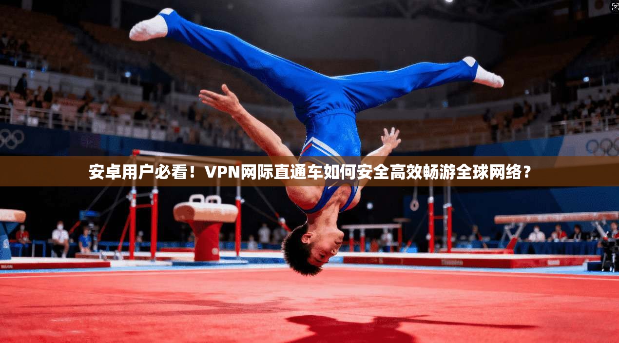 安卓用户必看!VPN网际直通车如何安全高效畅游全球网络? 安卓用户必看!VPN网际直通车如何安全高效畅游全球网络?