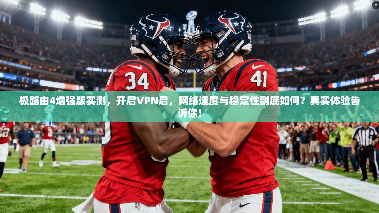 极路由4增强版实测,开启VPN后,网络速度与稳定性到底如何?真实体验告诉你!