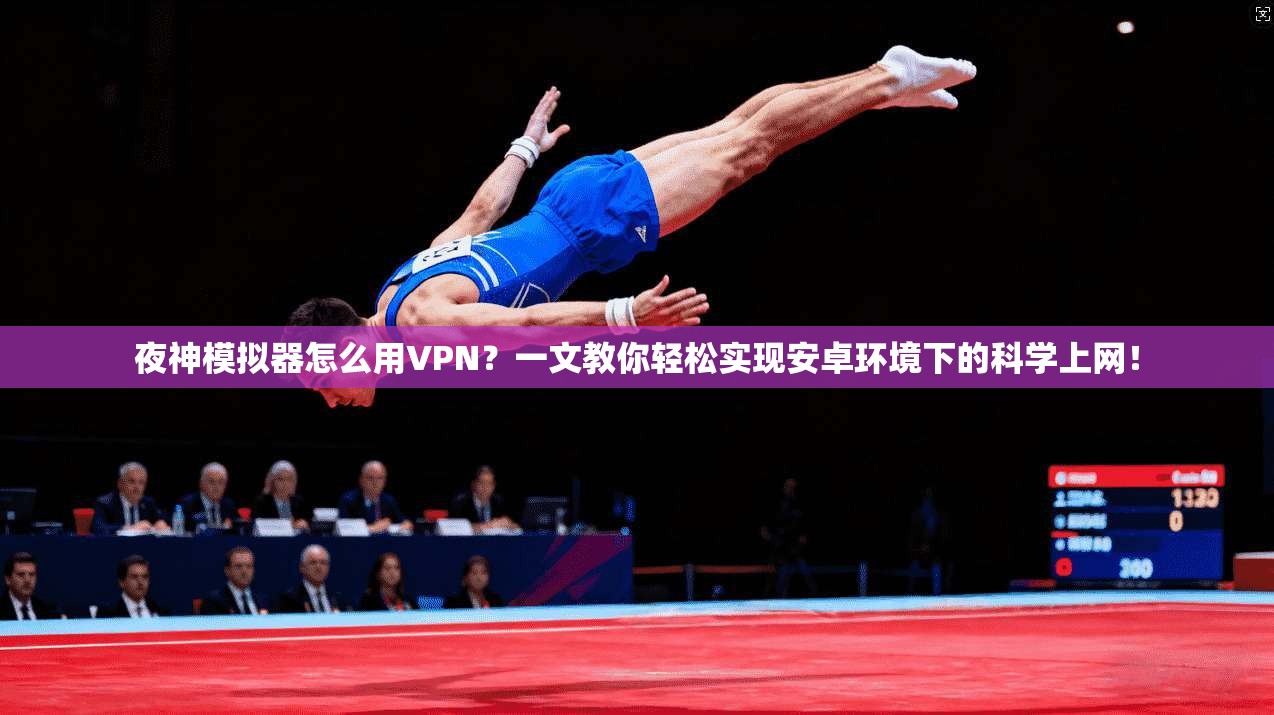 夜神模拟器怎么用VPN？一文教你轻松实现安卓环境下的科学上网！