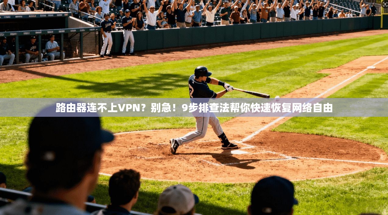 路由器连不上VPN？别急！9步排查法帮你快速恢复网络自由