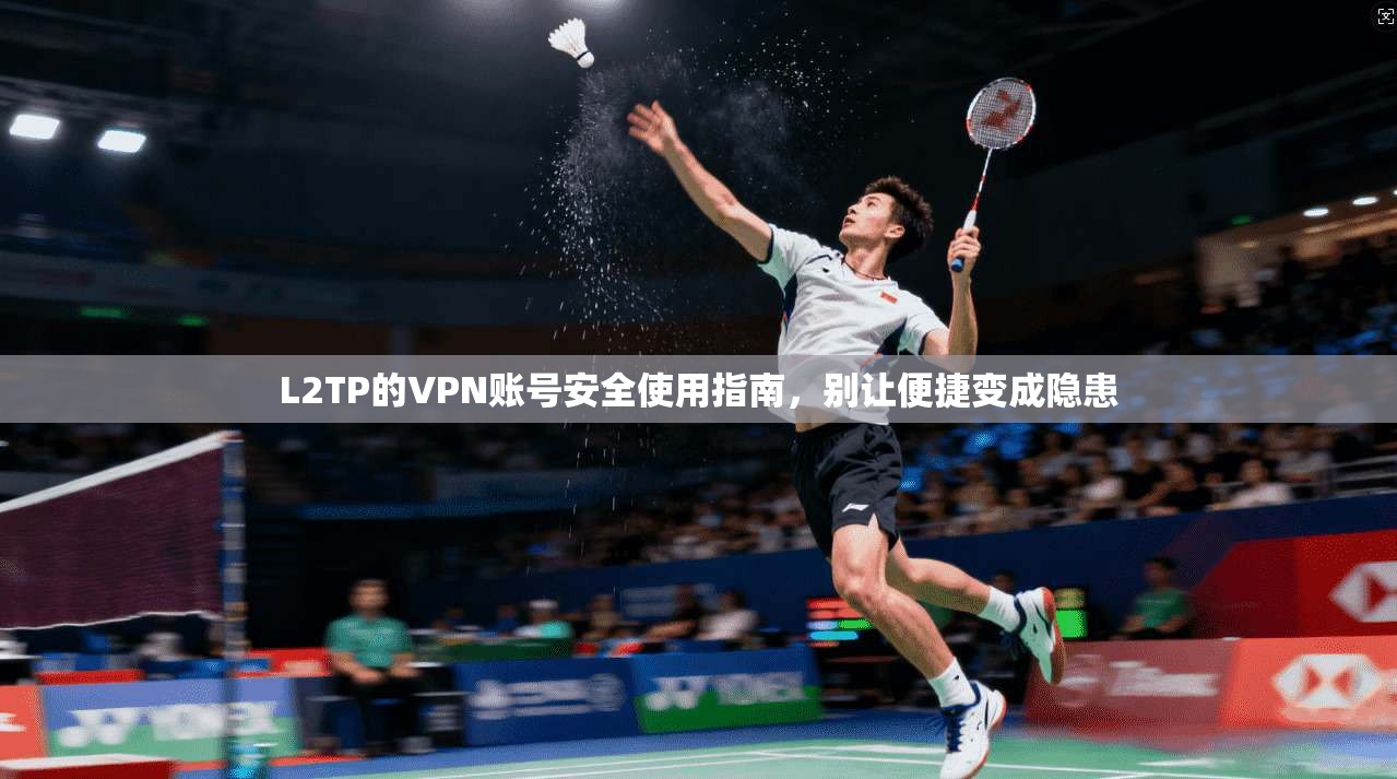 L2TP的VPN账号安全使用指南，别让便捷变成隐患