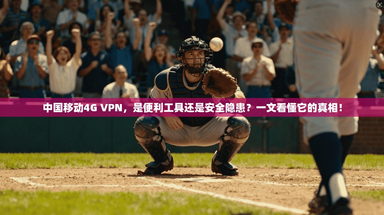 中国移动4G VPN，是便利工具还是安全隐患？一文看懂它的真相！