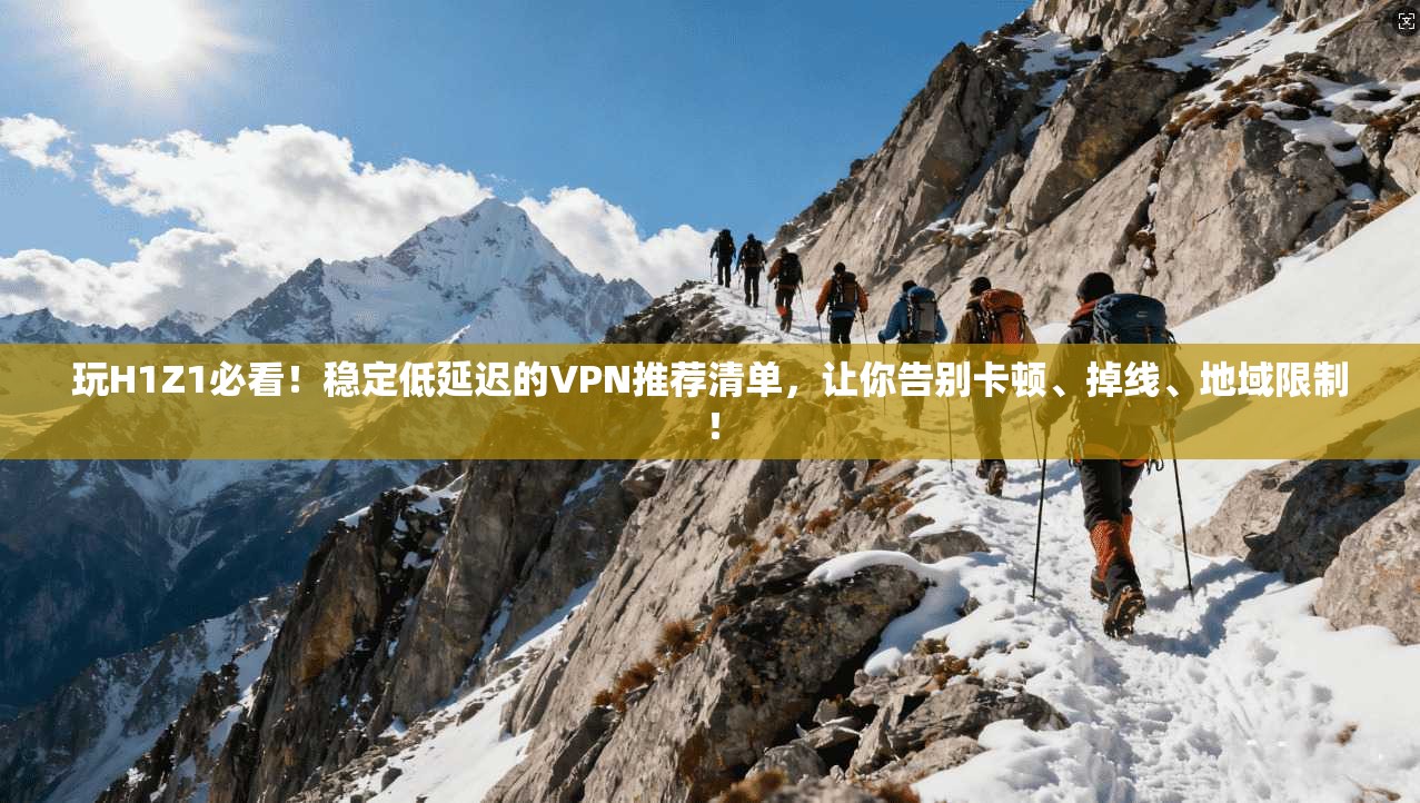 玩H1Z1必看！稳定低延迟的VPN推荐清单，让你告别卡顿、掉线、地域限制！